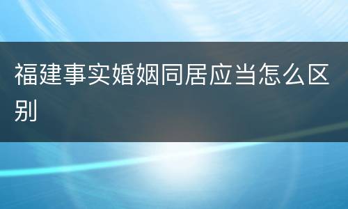 福建事实婚姻同居应当怎么区别