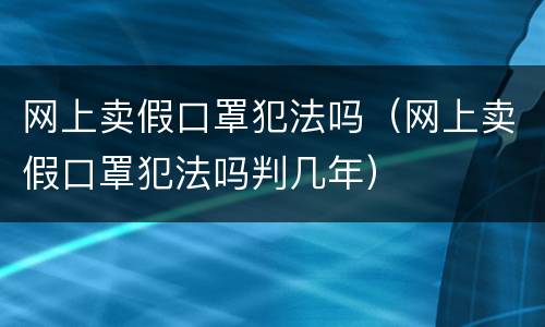 网上卖假口罩犯法吗（网上卖假口罩犯法吗判几年）