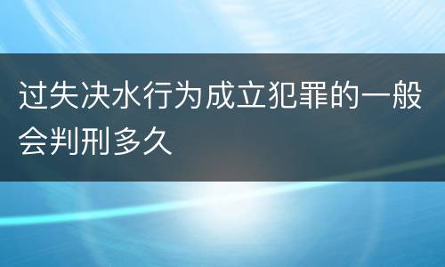 过失决水行为成立犯罪的一般会判刑多久