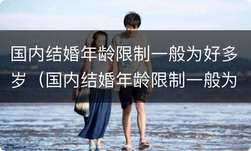 国内结婚年龄限制一般为好多岁（国内结婚年龄限制一般为好多岁了）