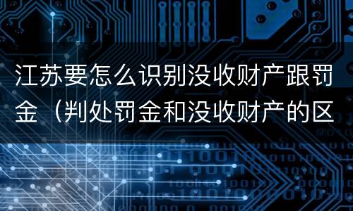 江苏要怎么识别没收财产跟罚金（判处罚金和没收财产的区别）