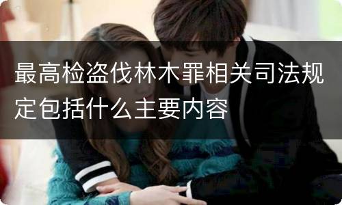 最高检盗伐林木罪相关司法规定包括什么主要内容