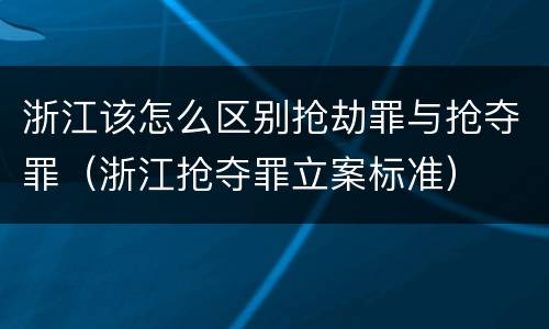 浙江该怎么区别抢劫罪与抢夺罪（浙江抢夺罪立案标准）