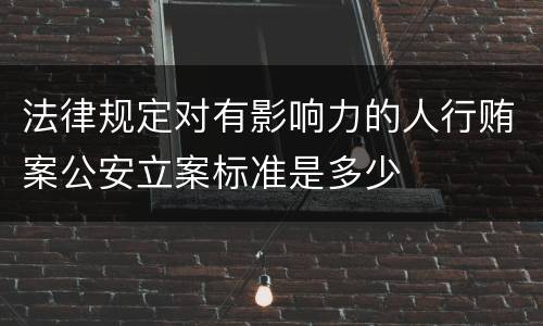 法律规定对有影响力的人行贿案公安立案标准是多少