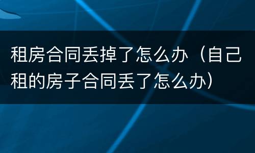 租房合同丢掉了怎么办（自己租的房子合同丢了怎么办）
