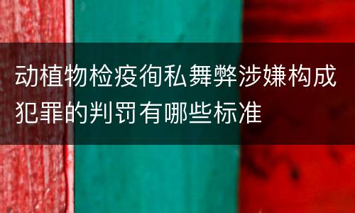 动植物检疫徇私舞弊涉嫌构成犯罪的判罚有哪些标准