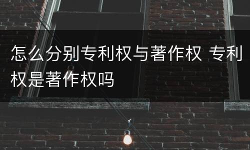 怎么分别专利权与著作权 专利权是著作权吗
