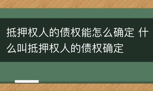 抵押权人的债权能怎么确定 什么叫抵押权人的债权确定