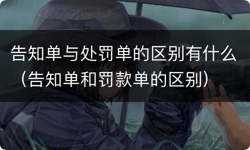 告知单与处罚单的区别有什么（告知单和罚款单的区别）