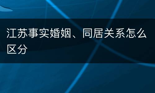 江苏事实婚姻、同居关系怎么区分