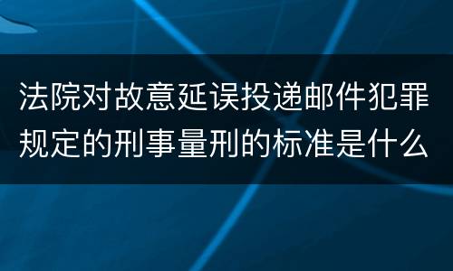 法院对故意延误投递邮件犯罪规定的刑事量刑的标准是什么样的
