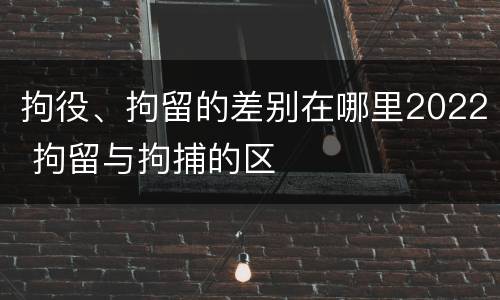 拘役、拘留的差别在哪里2022 拘留与拘捕的区