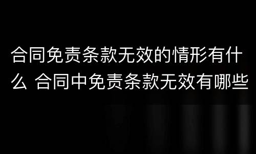合同免责条款无效的情形有什么 合同中免责条款无效有哪些情形