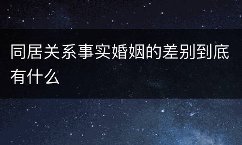 同居关系事实婚姻的差别到底有什么
