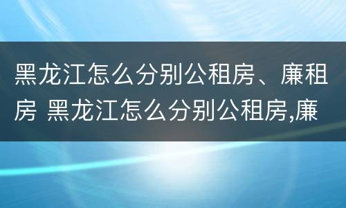 黑龙江怎么分别公租房、廉租房 黑龙江怎么分别公租房,廉租房呢