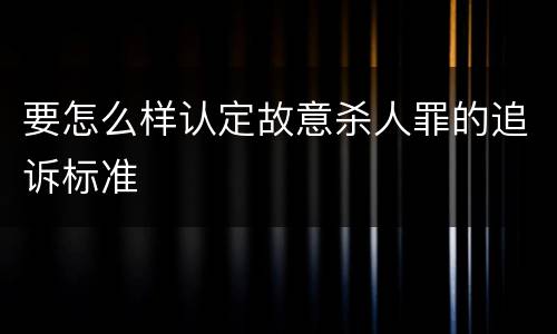 要怎么样认定故意杀人罪的追诉标准