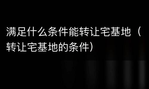 满足什么条件能转让宅基地（转让宅基地的条件）