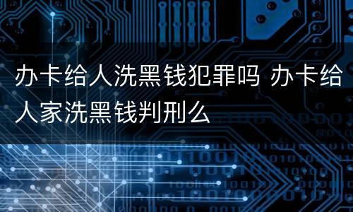 办卡给人洗黑钱犯罪吗 办卡给人家洗黑钱判刑么