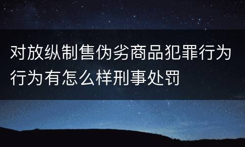 对放纵制售伪劣商品犯罪行为行为有怎么样刑事处罚