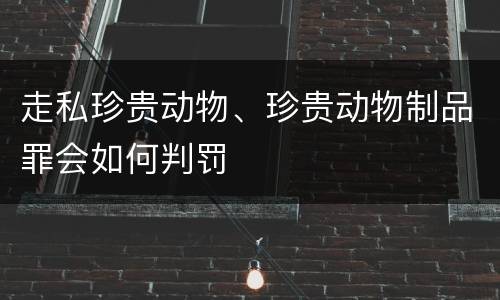 走私珍贵动物、珍贵动物制品罪会如何判罚