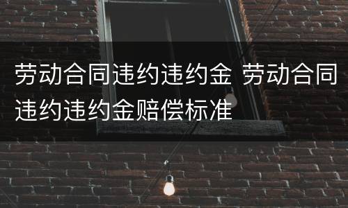 劳动合同违约违约金 劳动合同违约违约金赔偿标准