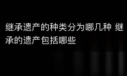 继承遗产的种类分为哪几种 继承的遗产包括哪些