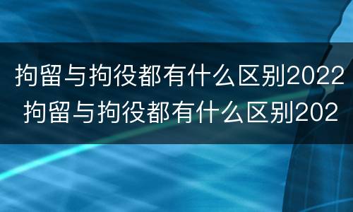 拘留与拘役都有什么区别2022 拘留与拘役都有什么区别2022年