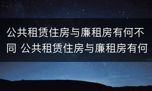 公共租赁住房与廉租房有何不同 公共租赁住房与廉租房有何不同之处