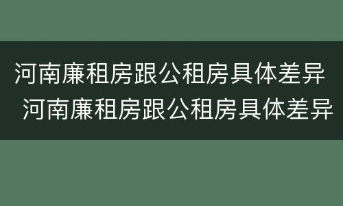 河南廉租房跟公租房具体差异 河南廉租房跟公租房具体差异大吗