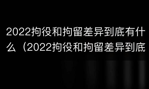 2022拘役和拘留差异到底有什么（2022拘役和拘留差异到底有什么影响）