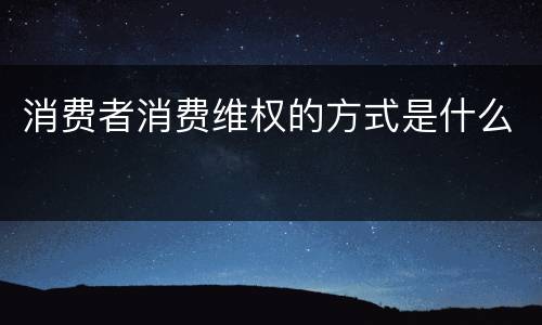 消费者消费维权的方式是什么