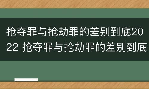 抢夺罪与抢劫罪的差别到底2022 抢夺罪与抢劫罪的差别到底2022有多大