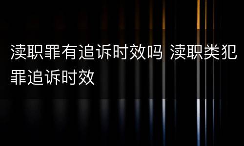 渎职罪有追诉时效吗 渎职类犯罪追诉时效