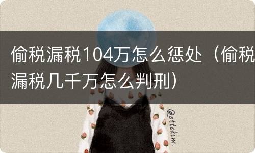 偷税漏税104万怎么惩处（偷税漏税几千万怎么判刑）