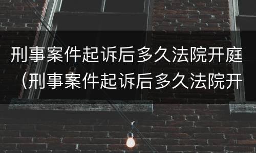 刑事案件起诉后多久法院开庭（刑事案件起诉后多久法院开庭审理）