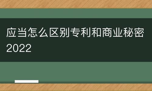 应当怎么区别专利和商业秘密2022