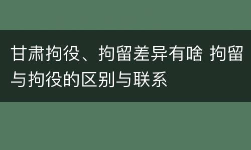 甘肃拘役、拘留差异有啥 拘留与拘役的区别与联系