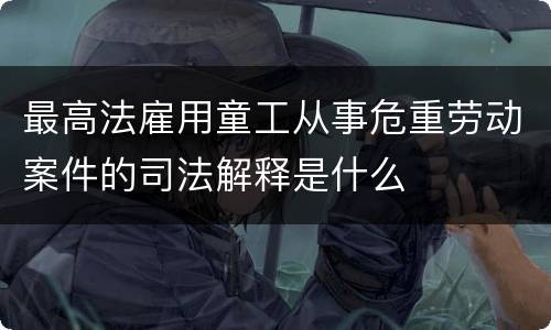 最高法雇用童工从事危重劳动案件的司法解释是什么