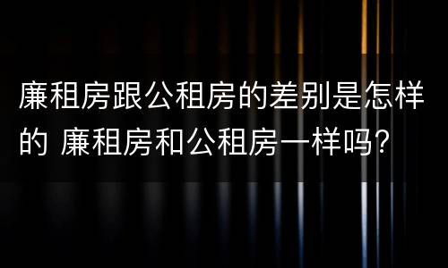 廉租房跟公租房的差别是怎样的 廉租房和公租房一样吗?