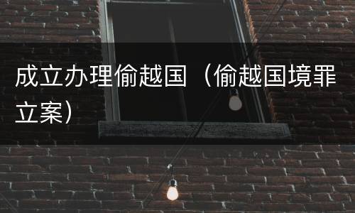 成立办理偷越国（偷越国境罪立案）