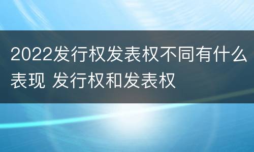 2022发行权发表权不同有什么表现 发行权和发表权