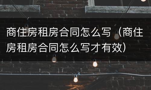 商住房租房合同怎么写（商住房租房合同怎么写才有效）