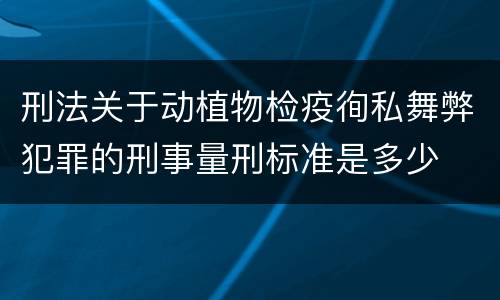 刑法关于动植物检疫徇私舞弊犯罪的刑事量刑标准是多少
