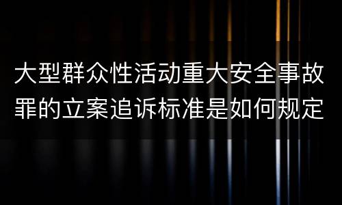 大型群众性活动重大安全事故罪的立案追诉标准是如何规定
