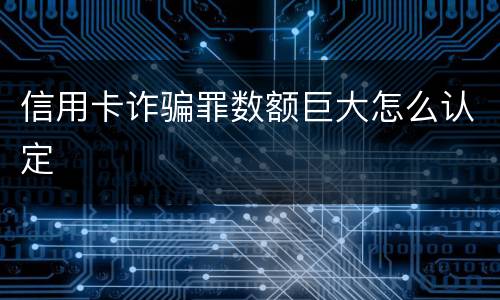 信用卡诈骗罪数额巨大怎么认定