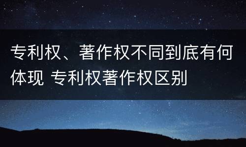 专利权、著作权不同到底有何体现 专利权著作权区别
