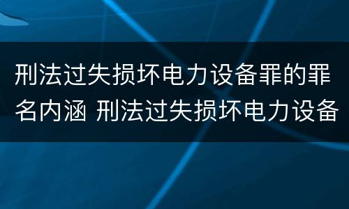 刑法过失损坏电力设备罪的罪名内涵 刑法过失损坏电力设备罪的罪名内涵是