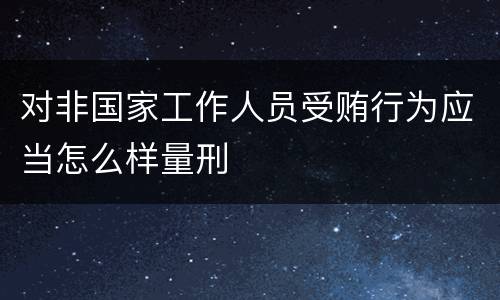 对非国家工作人员受贿行为应当怎么样量刑