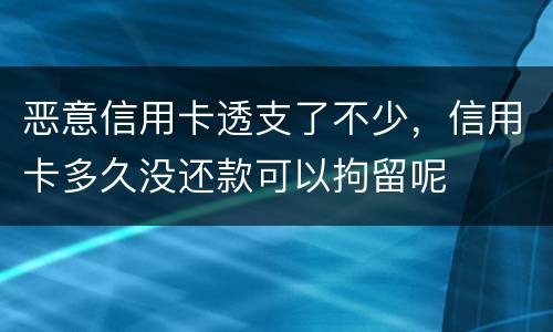 恶意信用卡透支了不少，信用卡多久没还款可以拘留呢