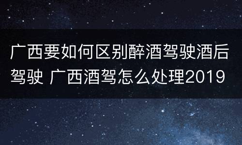 广西要如何区别醉酒驾驶酒后驾驶 广西酒驾怎么处理2019